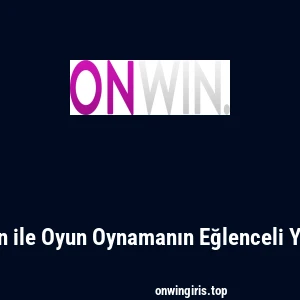 Onwin ile Oyun Oynamanın Eğlenceli Yolları